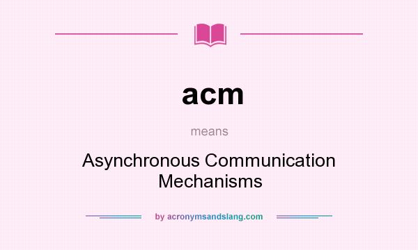 What does acm mean? It stands for Asynchronous Communication Mechanisms