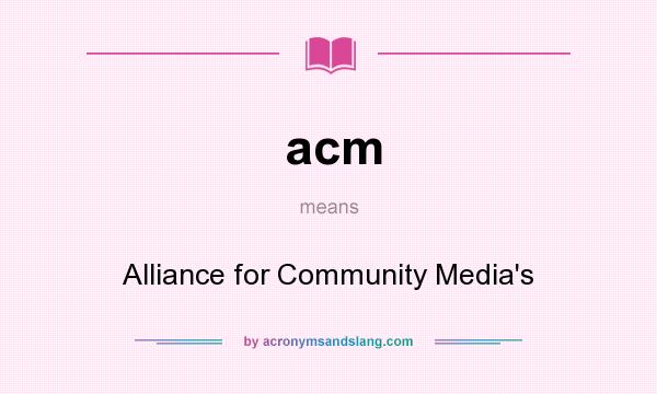 What does acm mean? It stands for Alliance for Community Media`s
