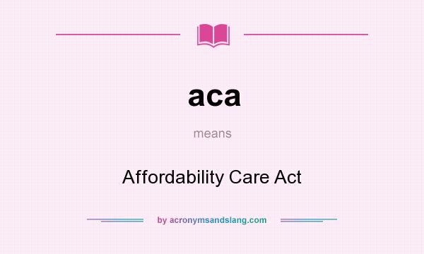What does aca mean? It stands for Affordability Care Act