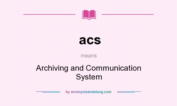 What does acs mean? It stands for Archiving and Communication System