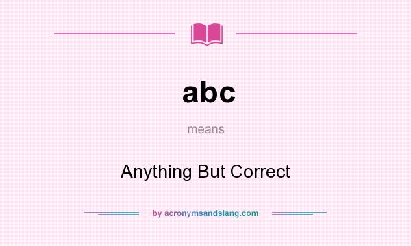 What does abc mean? It stands for Anything But Correct