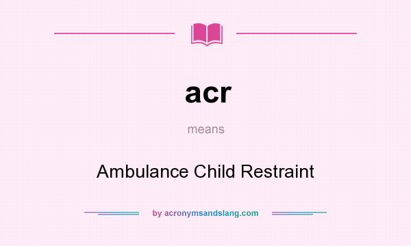 What does acr mean? It stands for Ambulance Child Restraint