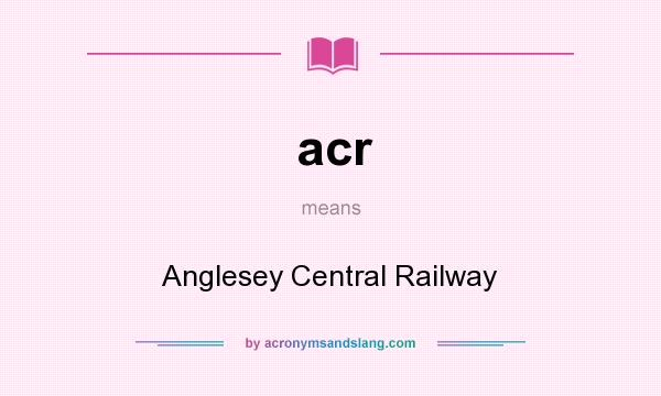 What does acr mean? It stands for Anglesey Central Railway