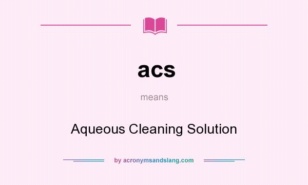 What does acs mean? It stands for Aqueous Cleaning Solution