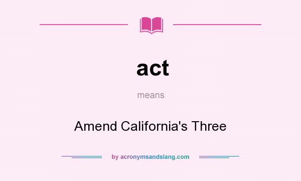 What does act mean? It stands for Amend California`s Three