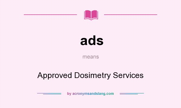 What does ads mean? It stands for Approved Dosimetry Services