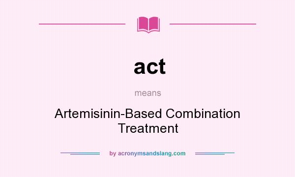 What does act mean? It stands for Artemisinin-Based Combination Treatment