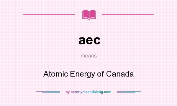 What does aec mean? It stands for Atomic Energy of Canada