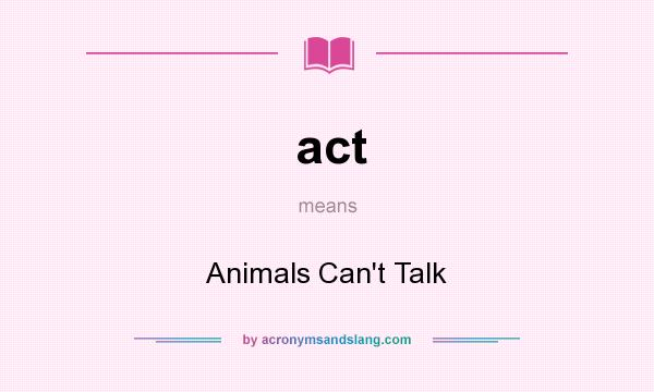 What does act mean? It stands for Animals Can`t Talk