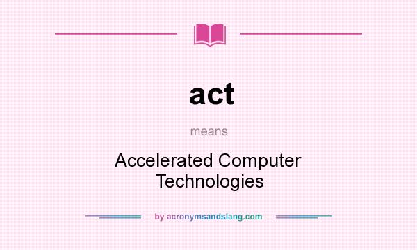 What does act mean? It stands for Accelerated Computer Technologies