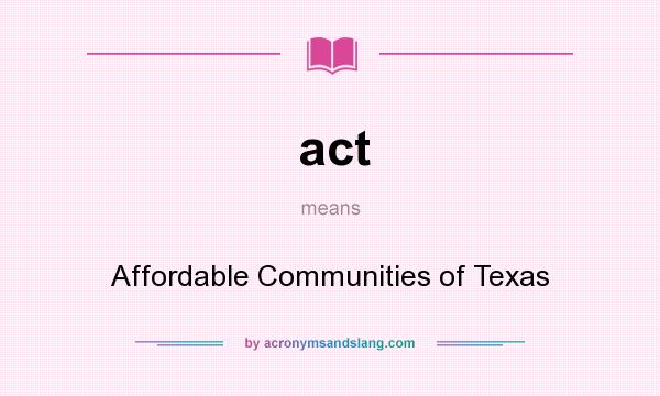 What does act mean? It stands for Affordable Communities of Texas