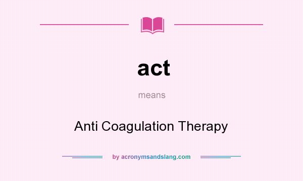What does act mean? It stands for Anti Coagulation Therapy