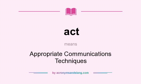 What does act mean? It stands for Appropriate Communications Techniques