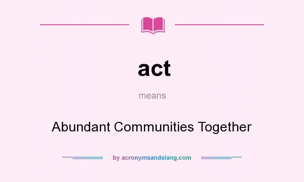 What does act mean? It stands for Abundant Communities Together