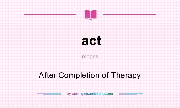 What does act mean? It stands for After Completion of Therapy