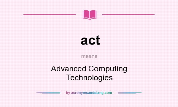 What does act mean? It stands for Advanced Computing Technologies