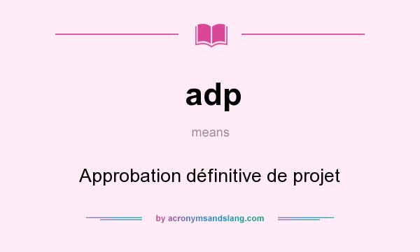 What does adp mean? It stands for Approbation définitive de projet