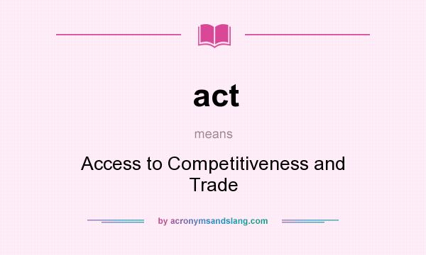 What does act mean? It stands for Access to Competitiveness and Trade