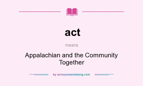 What does act mean? It stands for Appalachian and the Community Together