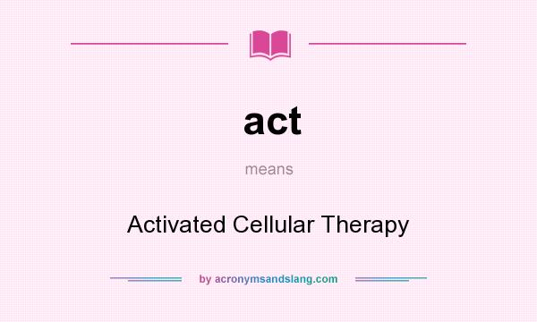 What does act mean? It stands for Activated Cellular Therapy