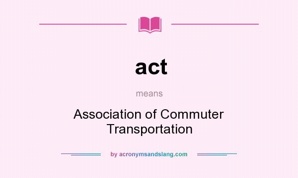 What does act mean? It stands for Association of Commuter Transportation