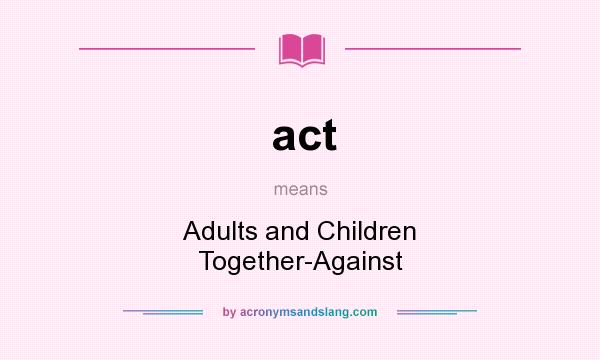 What does act mean? It stands for Adults and Children Together-Against