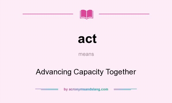 What does act mean? It stands for Advancing Capacity Together