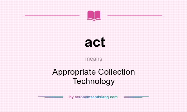 What does act mean? It stands for Appropriate Collection Technology