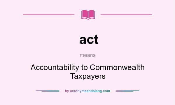 What does act mean? It stands for Accountability to Commonwealth Taxpayers