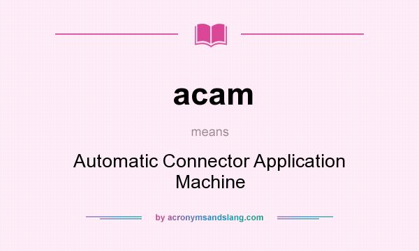 What does acam mean? It stands for Automatic Connector Application Machine