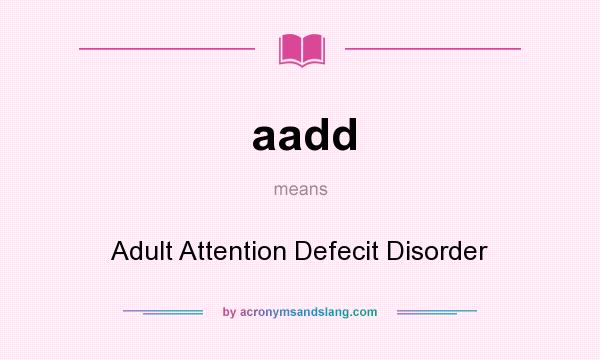 What does aadd mean? It stands for Adult Attention Defecit Disorder