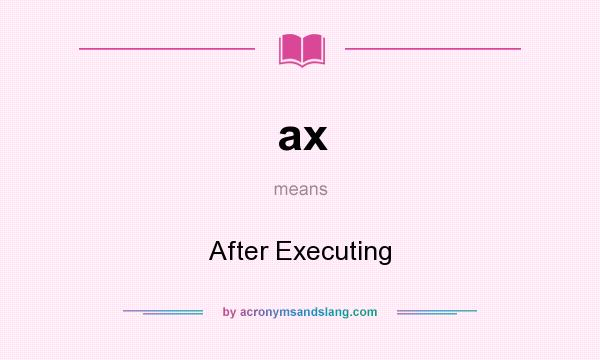 What does ax mean? It stands for After Executing