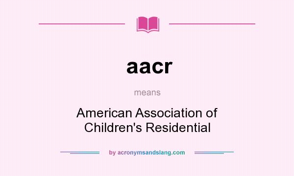 What does aacr mean? It stands for American Association of Children`s Residential