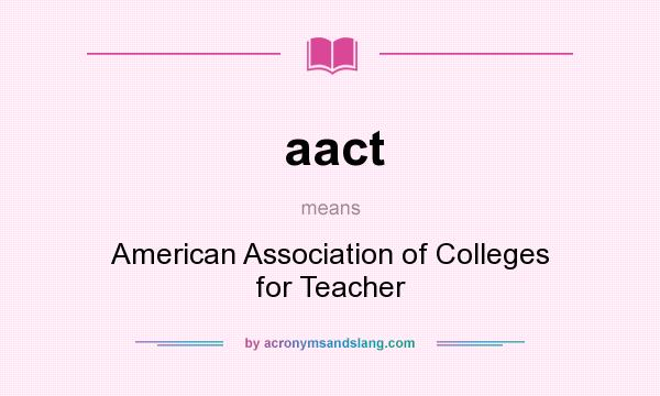 What does aact mean? It stands for American Association of Colleges for Teacher