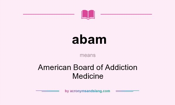 What does abam mean? It stands for American Board of Addiction Medicine