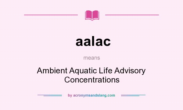 What does aalac mean? It stands for Ambient Aquatic Life Advisory Concentrations