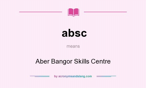 What does absc mean? It stands for Aber Bangor Skills Centre