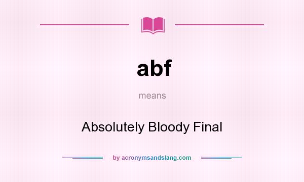 What does abf mean? It stands for Absolutely Bloody Final