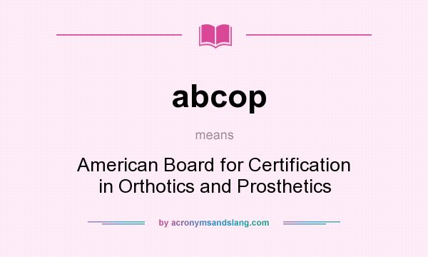 What does abcop mean? It stands for American Board for Certification in Orthotics and Prosthetics