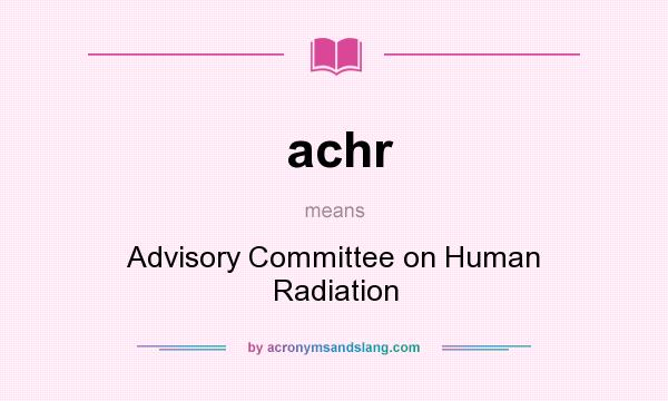 What does achr mean? It stands for Advisory Committee on Human Radiation