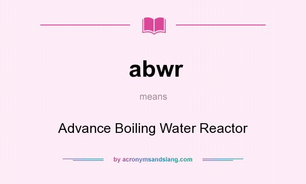 What does abwr mean? It stands for Advance Boiling Water Reactor