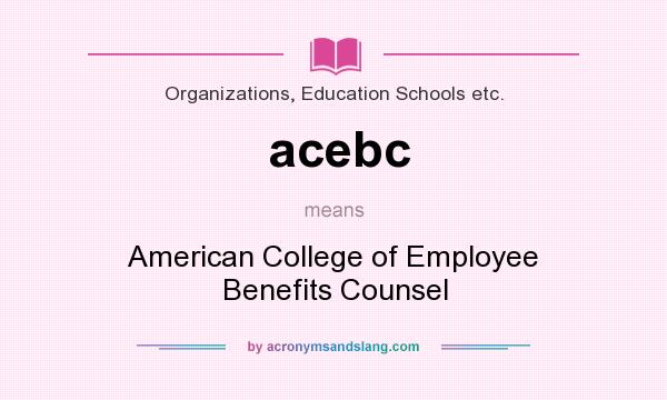 What does acebc mean? It stands for American College of Employee Benefits Counsel
