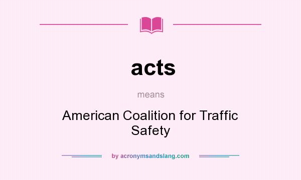 What does acts mean? It stands for American Coalition for Traffic Safety