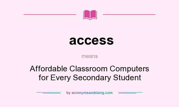 What does access mean? It stands for Affordable Classroom Computers for Every Secondary Student