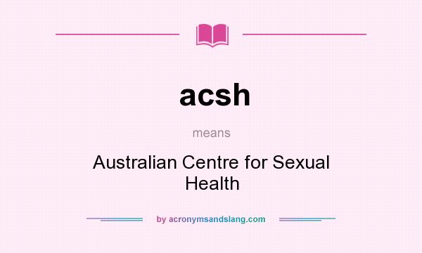 What does acsh mean? It stands for Australian Centre for Sexual Health