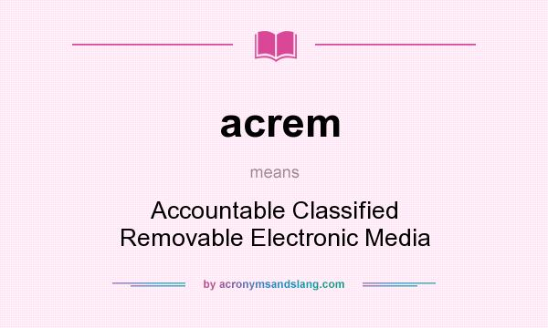 What does acrem mean? It stands for Accountable Classified Removable Electronic Media