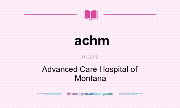 What does achm mean? It stands for Advanced Care Hospital of Montana