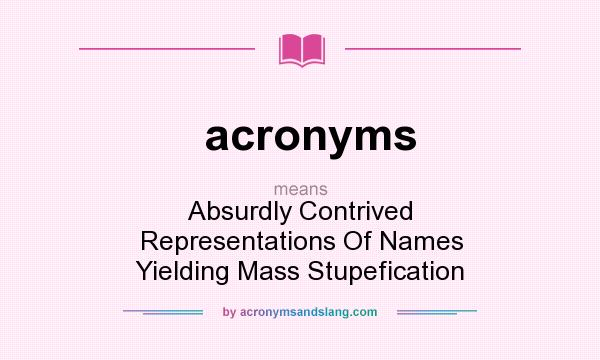 What does acronyms mean? It stands for Absurdly Contrived Representations Of Names Yielding Mass Stupefication