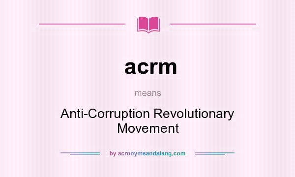 What does acrm mean? It stands for Anti-Corruption Revolutionary Movement