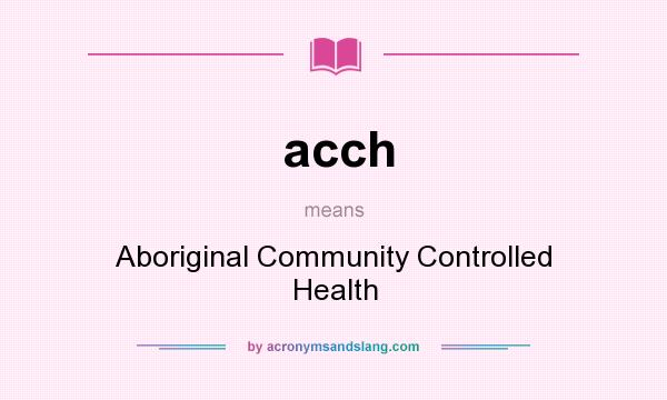 What does acch mean? It stands for Aboriginal Community Controlled Health